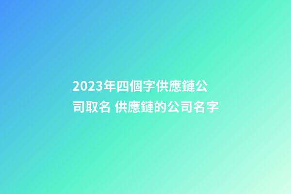 2023年四個字供應鏈公司取名 供應鏈的公司名字-第1張-公司起名-玄機派